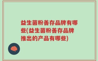 益生菌粉善存品牌有哪些(益生菌粉善存品牌推出的产品有哪些)