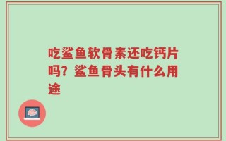 吃鲨鱼软骨素还吃钙片吗？鲨鱼骨头有什么用途