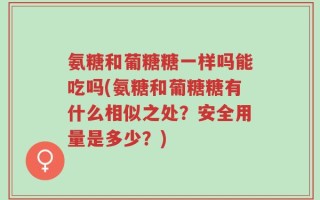 氨糖和葡糖糖一样吗能吃吗(氨糖和葡糖糖有什么相似之处？安全用量是多少？)