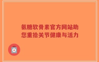 氨糖软骨素官方网站助您重拾关节健康与活力
