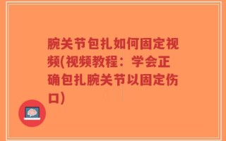 腕关节包扎如何固定视频(视频教程：学会正确包扎腕关节以固定伤口)