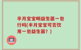 半月宝宝喝益生菌一包行吗(半月宝宝可否饮用一包益生菌？)
