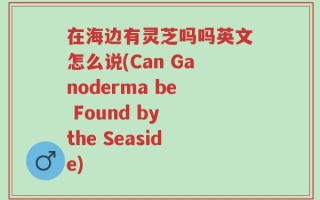 在海边有灵芝吗吗英文怎么说(Can Ganoderma be Found by the Seaside)