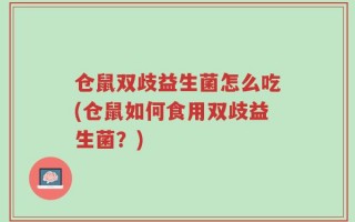 仓鼠双歧益生菌怎么吃(仓鼠如何食用双歧益生菌？)
