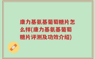 康力基氨基葡萄糖片怎么样(康力基氨基葡萄糖片评测及功效介绍)