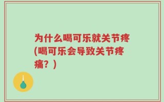 为什么喝可乐就关节疼(喝可乐会导致关节疼痛？)