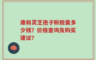 康和灵芝孢子粉胶囊多少钱？价格查询及购买建议？