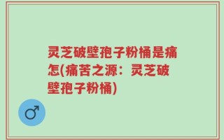 灵芝破壁孢子粉桶是痛怎(痛苦之源：灵芝破壁孢子粉桶)