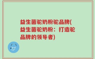 益生菌驼奶粉驼品牌(益生菌驼奶粉：打造驼品牌的领导者)