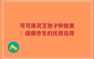 可可康灵芝孢子粉胶囊：健康养生的优质选择