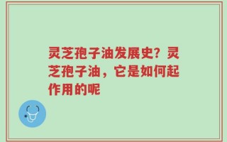 灵芝孢子油发展史？灵芝孢子油，它是如何起作用的呢