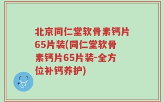 北京同仁堂软骨素钙片65片装(同仁堂软骨素钙片65片装-全方位补钙养护)