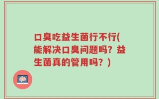 口臭吃益生菌行不行(能解决口臭问题吗？益生菌真的管用吗？)