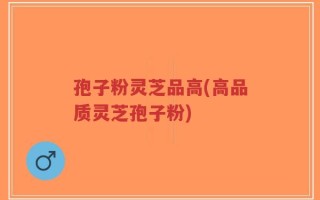 孢子粉灵芝品高(高品质灵芝孢子粉)