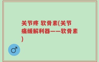 关节疼 软骨素(关节痛缓解利器——软骨素)