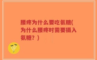 腰疼为什么要吃氨糖(为什么腰疼时需要摄入氨糖？)