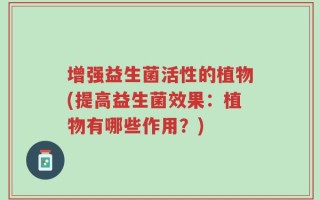 增强益生菌活性的植物(提高益生菌效果：植物有哪些作用？)