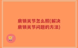 肩锁关节怎么照(解决肩锁关节问题的方法)