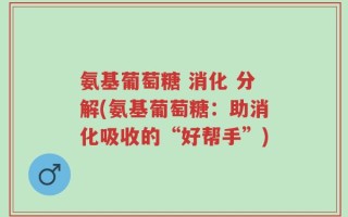 氨基葡萄糖 消化 分解(氨基葡萄糖：助消化吸收的“好帮手”)