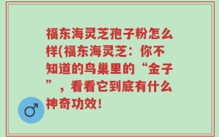 福东海灵芝孢子粉怎么样(福东海灵芝：你不知道的鸟巢里的“金子”，看看它到底有什么神奇功效！