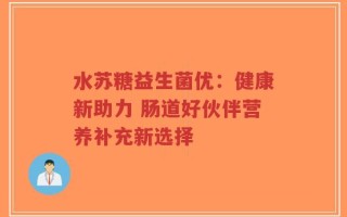 水苏糖益生菌优：健康新助力 肠道好伙伴营养补充新选择