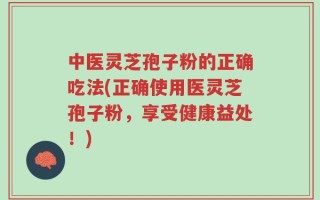 中医灵芝孢子粉的正确吃法(正确使用医灵芝孢子粉，享受健康益处！)