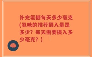 补充氨糖每天多少毫克(氨糖的推荐摄入量是多少？每天需要摄入多少毫克？)