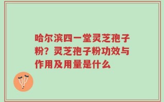 哈尔滨四一堂灵芝孢子粉？灵芝孢子粉功效与作用及用量是什么