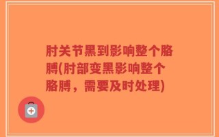 肘关节黑到影响整个胳膊(肘部变黑影响整个胳膊，需要及时处理)