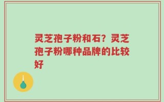 灵芝孢子粉和石？灵芝孢子粉哪种品牌的比较好