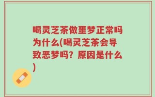 喝灵芝茶做噩梦正常吗为什么(喝灵芝茶会导致恶梦吗？原因是什么)