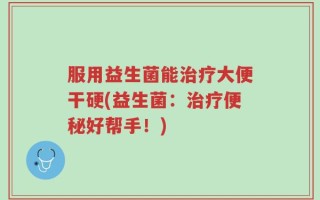 服用益生菌能治疗大便干硬(益生菌：治疗便秘好帮手！)