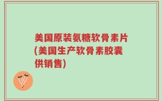 美国原装氨糖软骨素片(美国生产软骨素胶囊供销售)