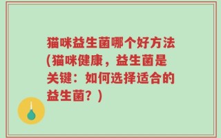 猫咪益生菌哪个好方法(猫咪健康，益生菌是关键：如何选择适合的益生菌？)