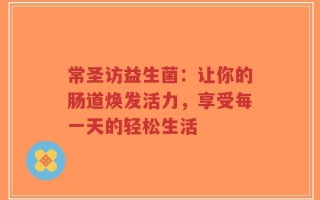 常圣访益生菌：让你的肠道焕发活力，享受每一天的轻松生活