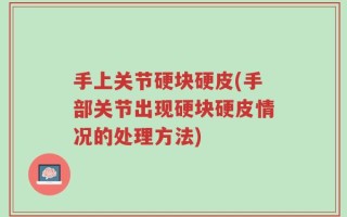 手上关节硬块硬皮(手部关节出现硬块硬皮情况的处理方法)