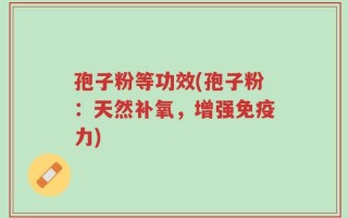 孢子粉等功效(孢子粉：天然补氧，增强免疫力)