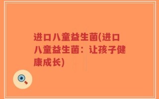 进口八童益生菌(进口八童益生菌：让孩子健康成长)