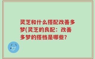 灵芝和什么搭配改善多梦(灵芝的良配：改善多梦的搭档是哪些？