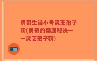 勇哥生活小号灵芝孢子粉(勇哥的健康秘诀——灵芝孢子粉)