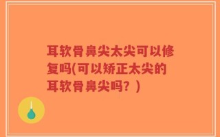 耳软骨鼻尖太尖可以修复吗(可以矫正太尖的耳软骨鼻尖吗？)