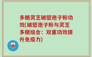 多糖灵芝破壁孢子粉功效(破壁孢子粉与灵芝多糖组合：双重功效提升免疫力)