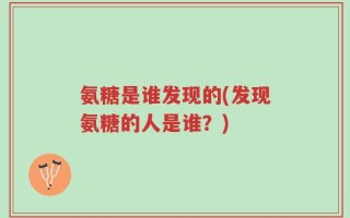 氨糖是谁发现的(发现氨糖的人是谁？)