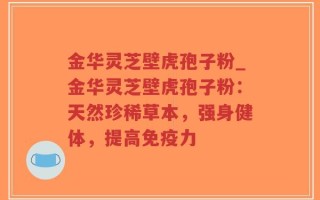 金华灵芝壁虎孢子粉_金华灵芝壁虎孢子粉：天然珍稀草本，强身健体，提高免疫力