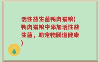活性益生菌鸭肉猫粮(鸭肉猫粮中添加活性益生菌，助宠物肠道健康)