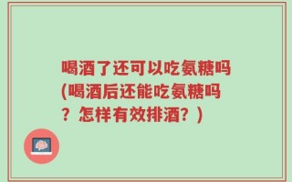 喝酒了还可以吃氨糖吗(喝酒后还能吃氨糖吗？怎样有效排酒？)
