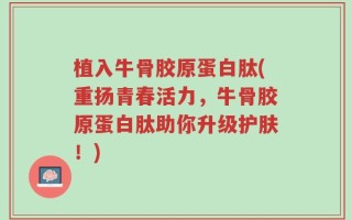 植入牛骨胶原蛋白肽(重扬青春活力，牛骨胶原蛋白肽助你升级护肤！)
