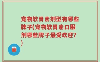 宠物软骨素剂型有哪些牌子(宠物软骨素口服剂哪些牌子最受欢迎？)