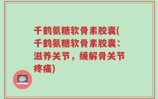 千鹤氨糖软骨素胶囊(千鹤氨糖软骨素胶囊：滋养关节，缓解骨关节疼痛)