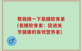 帮我搜一下氨糖软骨素(氨糖软骨素：促进关节健康的有效营养素)